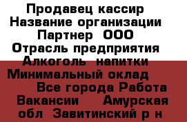 Продавец-кассир › Название организации ­ Партнер, ООО › Отрасль предприятия ­ Алкоголь, напитки › Минимальный оклад ­ 30 000 - Все города Работа » Вакансии   . Амурская обл.,Завитинский р-н